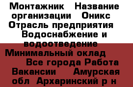 Монтажник › Название организации ­ Оникс › Отрасль предприятия ­ Водоснабжение и водоотведение › Минимальный оклад ­ 60 000 - Все города Работа » Вакансии   . Амурская обл.,Архаринский р-н